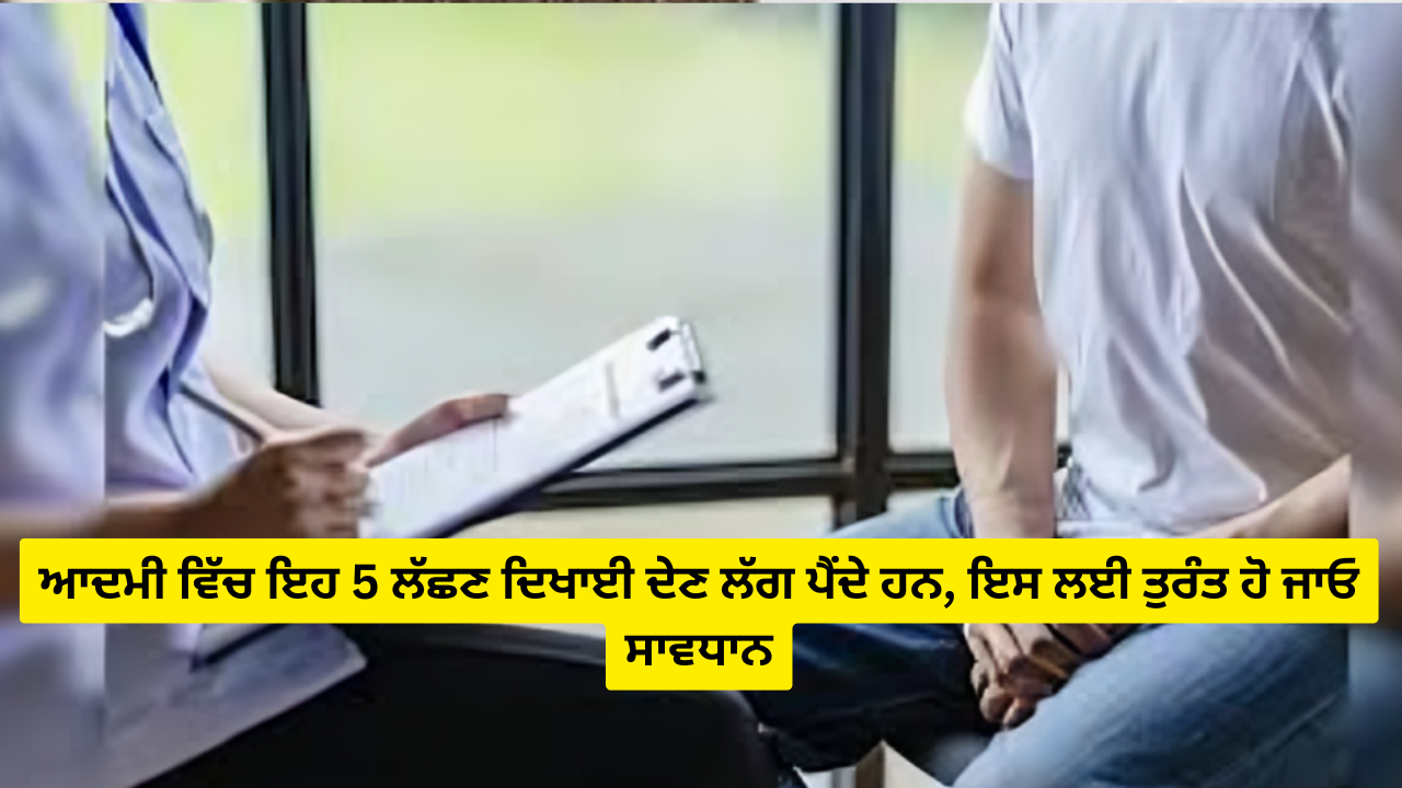 ਆਦਮੀ ਵਿੱਚ ਇਹ 5 ਲੱਛਣ ਦਿਖਾਈ ਦੇਣ ਲੱਗ ਪੈਂਦੇ ਹਨ, ਇਸ ਲਈ ਤੁਰੰਤ ਹੋ ਜਾਓ ਸਾਵਧਾਨ